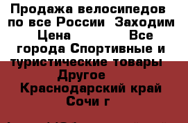 Продажа велосипедов, по все России. Заходим › Цена ­ 10 800 - Все города Спортивные и туристические товары » Другое   . Краснодарский край,Сочи г.